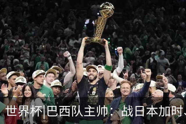 世界杯|巴西队主帅：战日本加时、点球都有预案