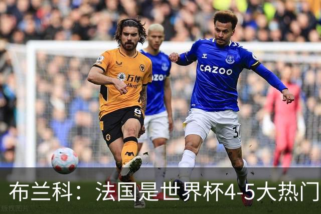布兰科：法国是世界杯4-5大热门之一，梅西的表现不可思议
