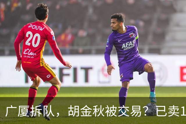 广厦拆队，胡金秋被交易？已卖1人，下家3选1，孙铭徽或也离队