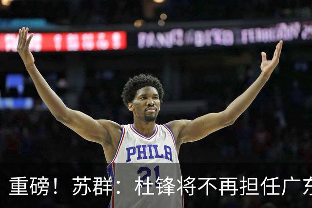 重磅！苏群：杜锋将不再担任广东队主教练，球迷：宏远天亮了
